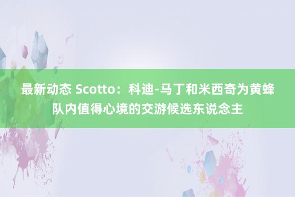 最新动态 Scotto：科迪-马丁和米西奇为黄蜂队内值得心境的交游候选东说念主