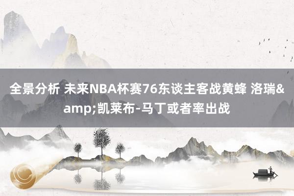 全景分析 未来NBA杯赛76东谈主客战黄蜂 洛瑞&凯莱布-马丁或者率出战