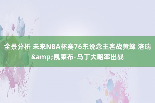 全景分析 未来NBA杯赛76东说念主客战黄蜂 洛瑞&凯莱布-马丁大略率出战