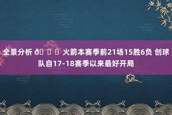 全景分析 🚀火箭本赛季前21场15胜6负 创球队自17-18赛季以来最好开局