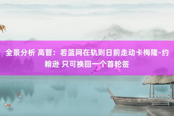 全景分析 高管：若篮网在轨则日前走动卡梅隆-约翰逊 只可换回一个首轮签