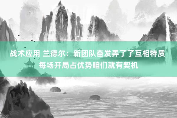 战术应用 兰德尔：新团队奋发弄了了互相特质 每场开局占优势咱们就有契机