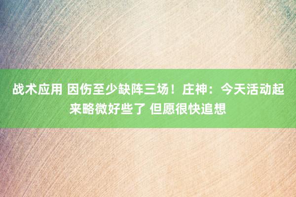 战术应用 因伤至少缺阵三场！庄神：今天活动起来略微好些了 但愿很快追想