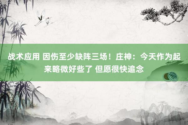 战术应用 因伤至少缺阵三场！庄神：今天作为起来略微好些了 但愿很快追念