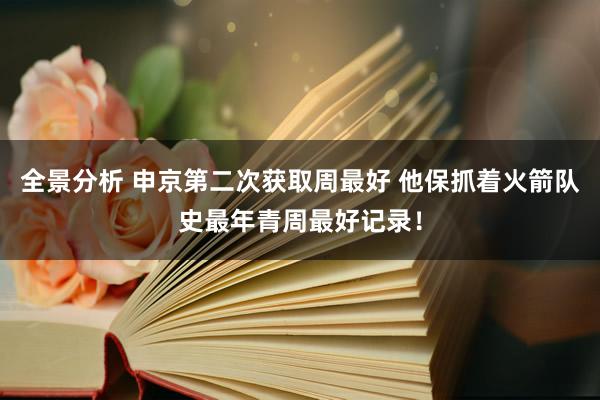 全景分析 申京第二次获取周最好 他保抓着火箭队史最年青周最好记录！