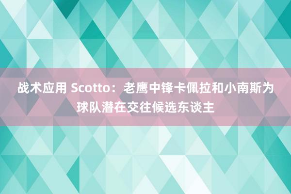 战术应用 Scotto：老鹰中锋卡佩拉和小南斯为球队潜在交往候选东谈主