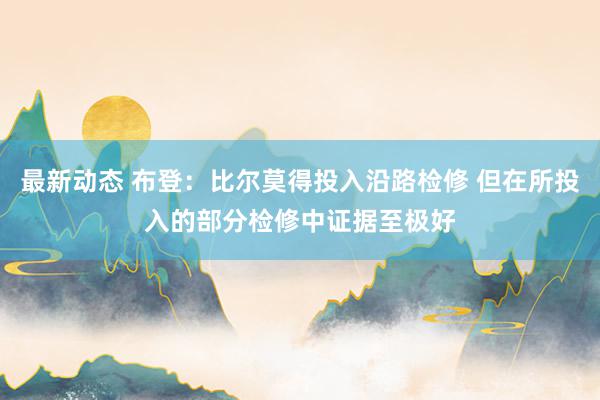 最新动态 布登：比尔莫得投入沿路检修 但在所投入的部分检修中证据至极好