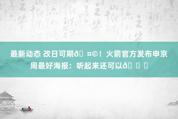 最新动态 改日可期🤩！火箭官方发布申京周最好海报：听起来还可以😏