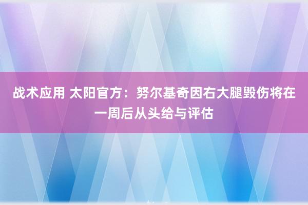 战术应用 太阳官方：努尔基奇因右大腿毁伤将在一周后从头给与评估